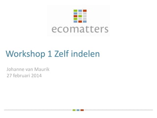 Workshop 1 Zelf indelen
Johanne van Maurik
27 februari 2014

 