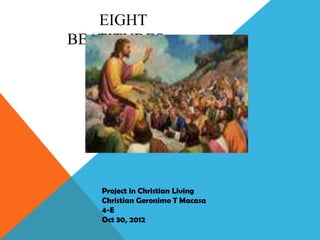 EIGHT
BEATITUDES




   Project in Christian Living
   Christian Geronimo T Macasa
   4-E
   Oct 30, 2012
 