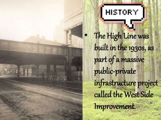 ? The High Line was 
built in the 1930s, as 
part of a massive 
public-private 
infrastructure project 
called the West Side 
Improvement. 
 