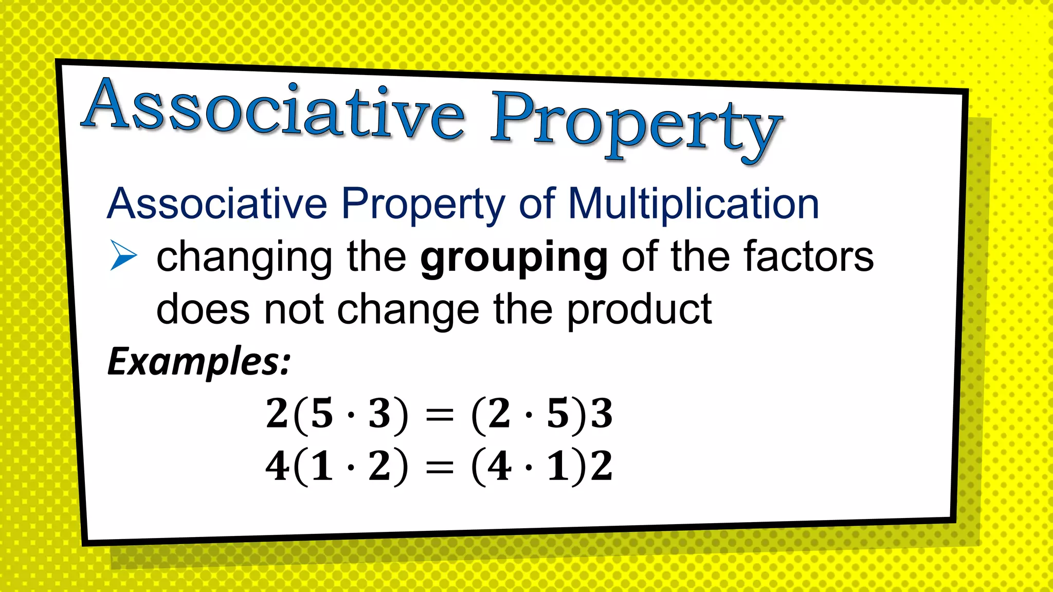 Associative Property of Multiplication
 changing the grouping of the factors
does not change the product
Examples:
𝟐(𝟓 ∙ 𝟑) = (𝟐 ∙ 𝟓)𝟑
𝟒 𝟏 ∙ 𝟐 = 𝟒 ∙ 𝟏 𝟐
 