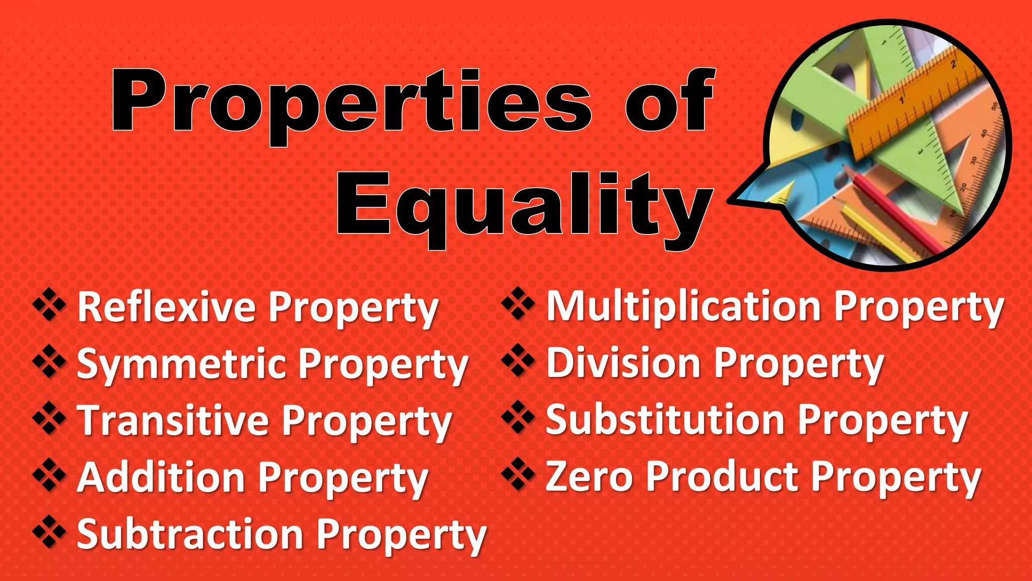 Reflexive Property
Symmetric Property
Transitive Property
Addition Property
Subtraction Property
Multiplication Property
Division Property
Substitution Property
Zero Product Property
 