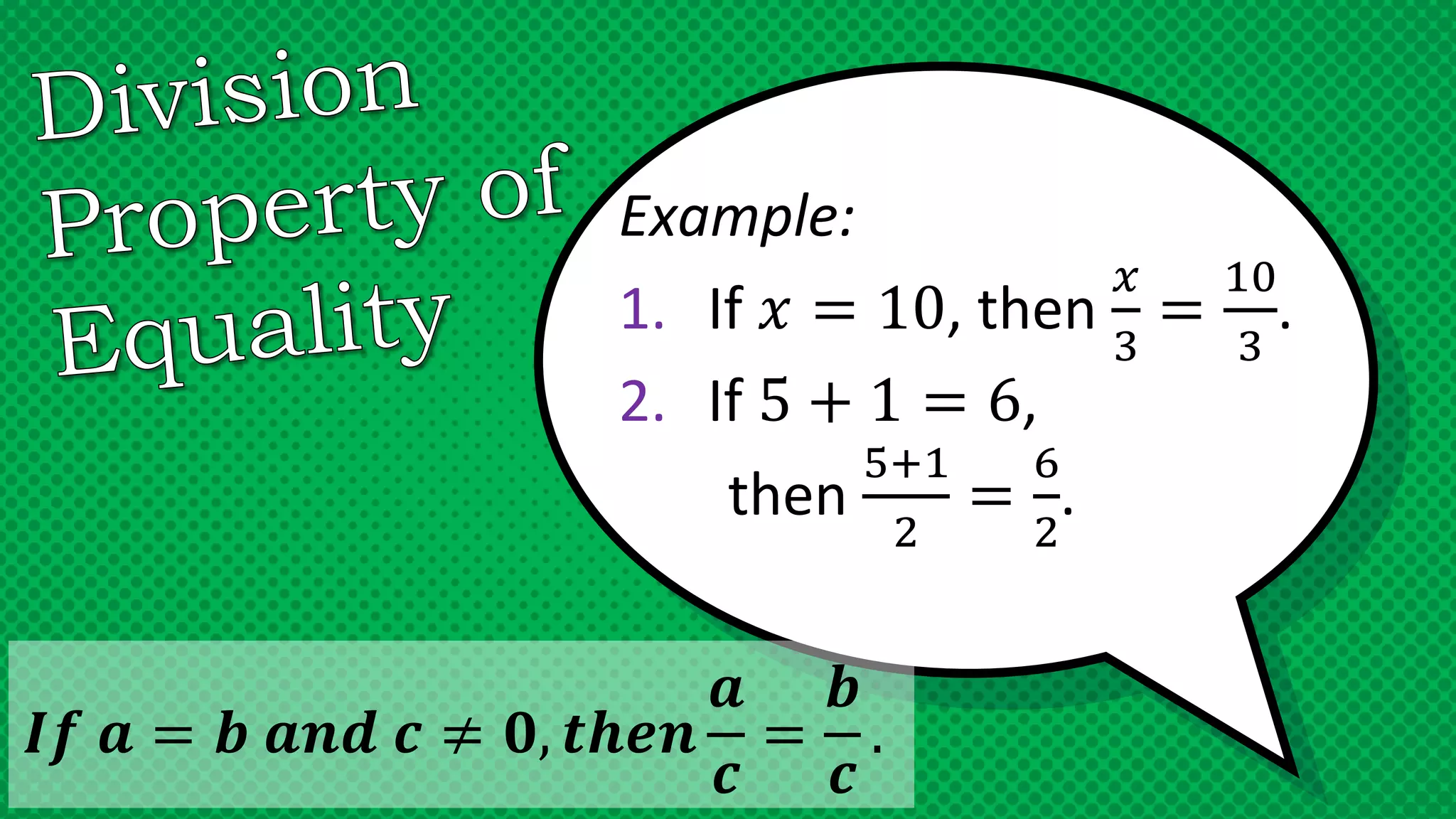 Example:
1. If 𝑥 = 10, then
𝑥
3
=
10
3
.
2. If 5 + 1 = 6,
then
5+1
2
=
6
2
.
𝑰𝒇 𝒂 = 𝒃 𝒂𝒏𝒅 𝒄 ≠ 𝟎, 𝒕𝒉𝒆𝒏
𝒂
𝒄
=
𝒃
𝒄
.
 