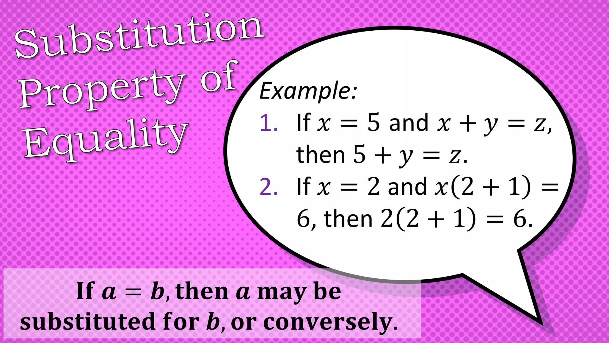 Example:
1. If 𝑥 = 5 and 𝑥 + 𝑦 = 𝑧,
then 5 + 𝑦 = 𝑧.
2. If 𝑥 = 2 and 𝑥 2 + 1 =
6, then 2 2 + 1 = 6.
𝐈𝐟 𝒂 = 𝒃, 𝐭𝐡𝐞𝐧 𝒂 𝐦𝐚𝐲 𝐛𝐞
𝐬𝐮𝐛𝐬𝐭𝐢𝐭𝐮𝐭𝐞𝐝 𝐟𝐨𝐫 𝒃, 𝐨𝐫 𝐜𝐨𝐧𝐯𝐞𝐫𝐬𝐞𝐥𝐲.
 