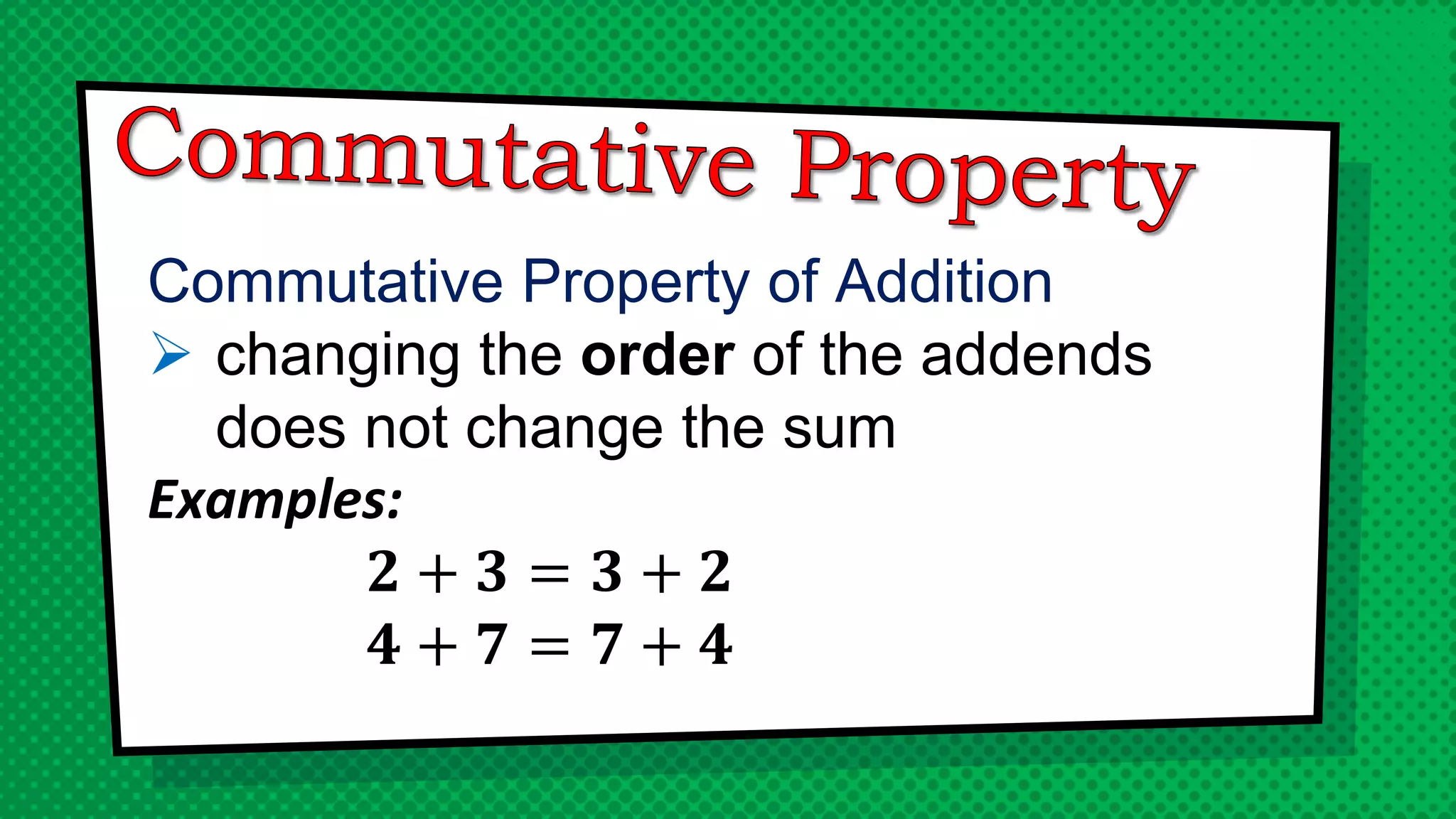 Commutative Property of Addition
 changing the order of the addends
does not change the sum
Examples:
𝟐 + 𝟑 = 𝟑 + 𝟐
𝟒 + 𝟕 = 𝟕 + 𝟒
 