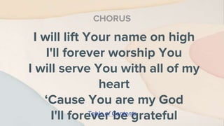 I will lift Your name on high
I'll forever worship You
I will serve You with all of my
heart
‘Cause You are my God
I'll forever be grateful
CHORUS
Table of Contents
 