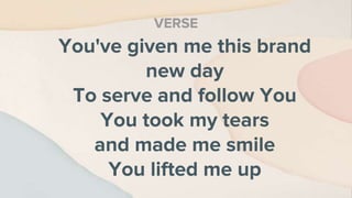 You've given me this brand
new day
To serve and follow You
You took my tears
and made me smile
You lifted me up
VERSE
 