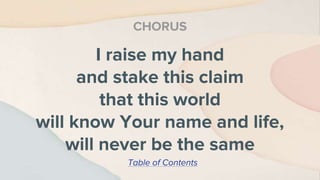 I raise my hand
and stake this claim
that this world
will know Your name and life,
will never be the same
CHORUS
Table of Contents
 