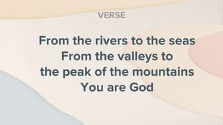 From the rivers to the seas
From the valleys to
the peak of the mountains
You are God
VERSE
 