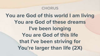 You are God of this world I am living
You are God of these dreams
I've been longing
You are God of this life
that I've been striving for
You're larger than life (2X)
CHORUS
 