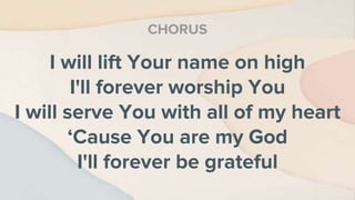 I will lift Your name on high
I'll forever worship You
I will serve You with all of my heart
‘Cause You are my God
I'll forever be grateful
CHORUS
 