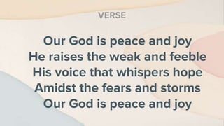 Our God is peace and joy
He raises the weak and feeble
His voice that whispers hope
Amidst the fears and storms
Our God is peace and joy
VERSE
 