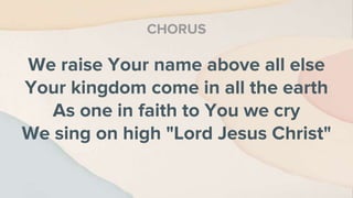 We raise Your name above all else
Your kingdom come in all the earth
As one in faith to You we cry
We sing on high "Lord Jesus Christ"
CHORUS
 
