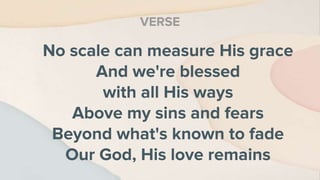 No scale can measure His grace
And we're blessed
with all His ways
Above my sins and fears
Beyond what's known to fade
Our God, His love remains
VERSE
 