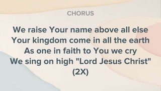 We raise Your name above all else
Your kingdom come in all the earth
As one in faith to You we cry
We sing on high "Lord Jesus Christ"
(2X)
CHORUS
 