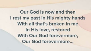 Our God is now and then
I rest my past in His mighty hands
With all that's broken in me
In His love, restored
With Our God forevermore,
Our God forevermore…
 