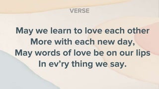 May we learn to love each other
More with each new day,
May words of love be on our lips
In ev’ry thing we say.
VERSE
 