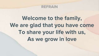 Welcome to the family,
We are glad that you have come
To share your life with us,
As we grow in love
REFRAIN
 