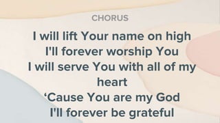 I will lift Your name on high
I'll forever worship You
I will serve You with all of my
heart
‘Cause You are my God
I'll forever be grateful
CHORUS
 