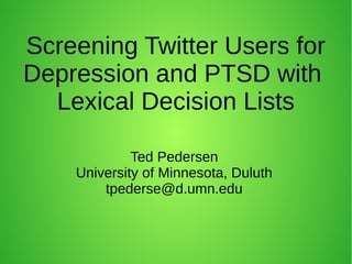 Screening Twitter Users for
Depression and PTSD with
Lexical Decision Lists
Ted Pedersen
University of Minnesota, Duluth
tpederse@d.umn.edu
 