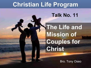 Talk No. 11
The Life and
Mission of
Couples for
Christ
Bro. Tony Oseo
Christian Life Program
 