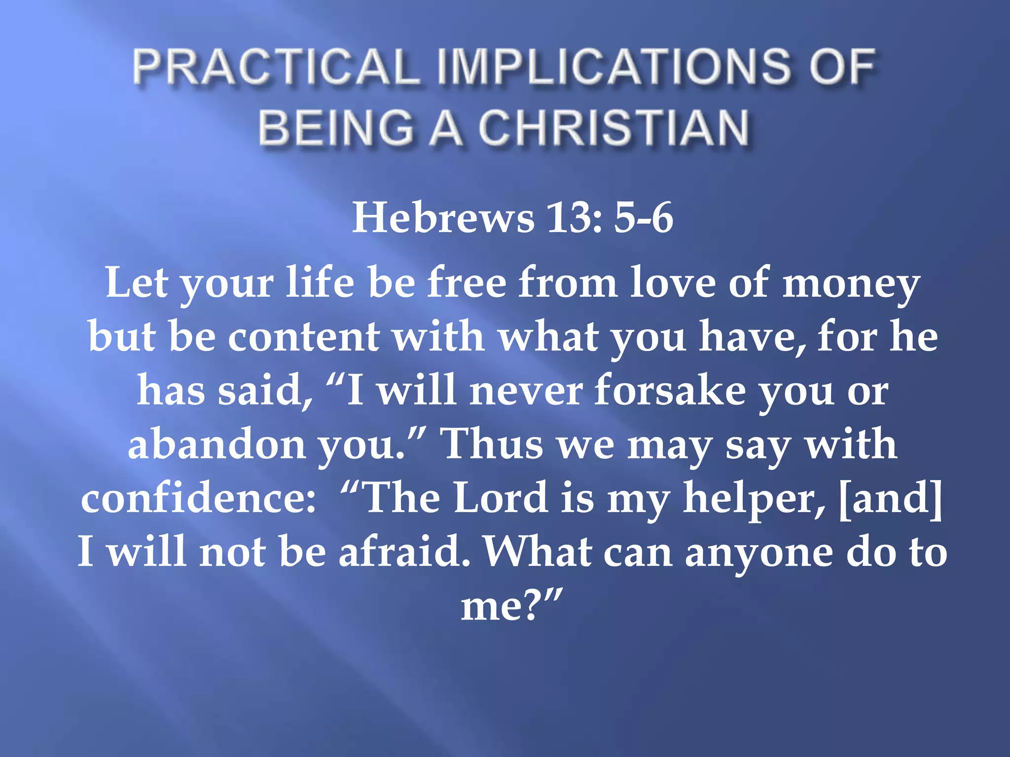 Hebrews 13: 5-6
Let your life be free from love of money
but be content with what you have, for he
has said, “I will never forsake you or
abandon you.” Thus we may say with
confidence: “The Lord is my helper, [and]
I will not be afraid. What can anyone do to
me?”

 