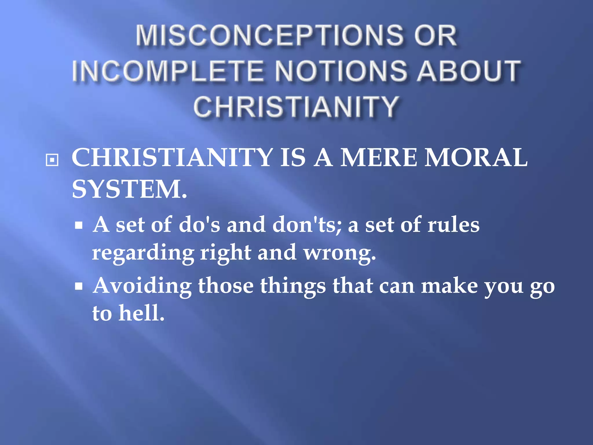 

CHRISTIANITY IS A MERE MORAL
SYSTEM.
A set of do's and don'ts; a set of rules
regarding right and wrong.
 Avoiding those things that can make you go
to hell.


 