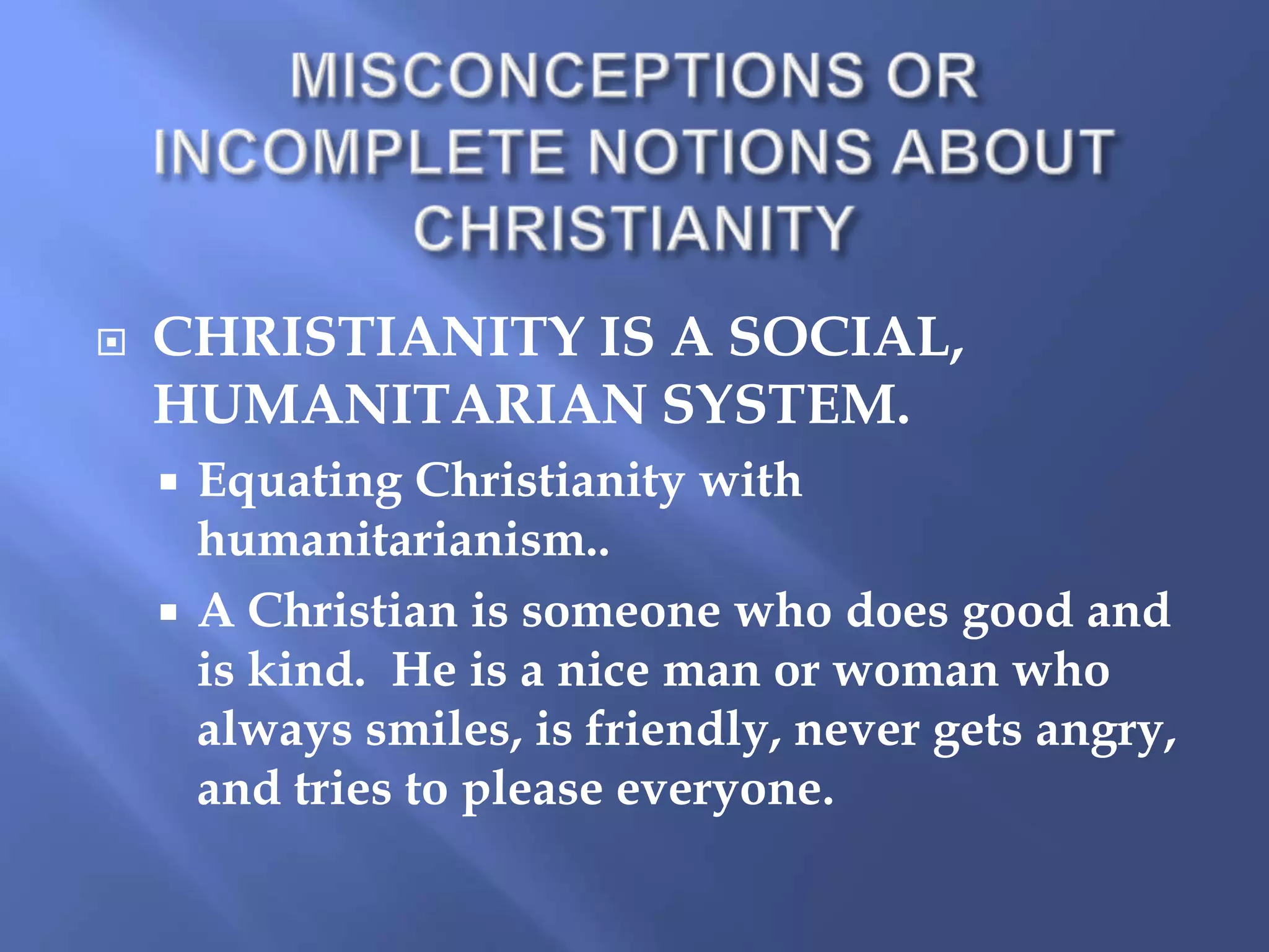 

CHRISTIANITY IS A SOCIAL,
HUMANITARIAN SYSTEM.
Equating Christianity with
humanitarianism..
 A Christian is someone who does good and
is kind. He is a nice man or woman who
always smiles, is friendly, never gets angry,
and tries to please everyone.


 