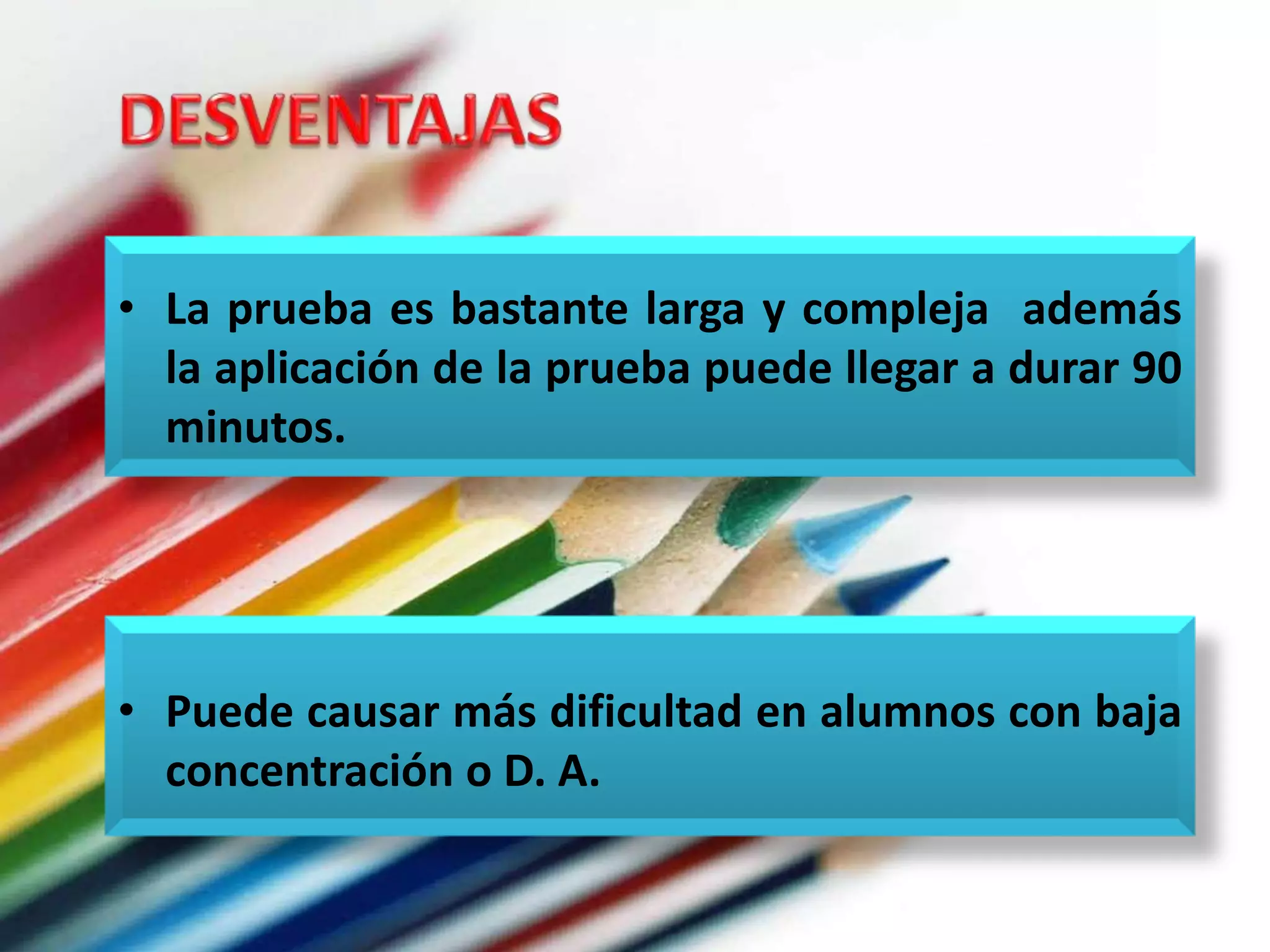 • La prueba es bastante larga y compleja además 
la aplicación de la prueba puede llegar a durar 90 
minutos. 
• Puede causar más dificultad en alumnos con baja 
concentración o D. A. 
 