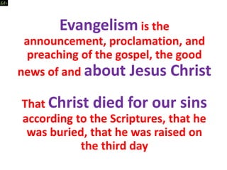 Evangelism is the
announcement, proclamation, and
preaching of the gospel, the good
news of and about Jesus Christ
That Christ died for our sins
according to the Scriptures, that he
was buried, that he was raised on
the third day
 