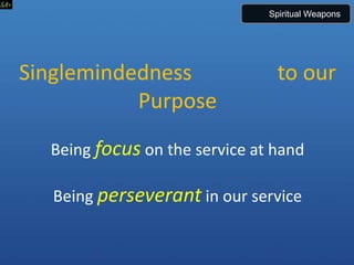 Singlemindedness to our
Purpose
Being focus on the service at hand
Being perseverant in our service
Spiritual Weapons
 