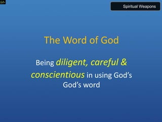 The Word of God
Being diligent, careful &
conscientious in using God’s
God’s word
Spiritual Weapons
 