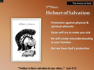 5thPiece
HelmetofSalvation
Protection against physical &
spiritual ailments
Satan will try to make you sick
He will create misunderstanding
in your families
But we have God's protection
“Neitheristheresalvationinanyother...” Acts4:12
The Armor of God
 