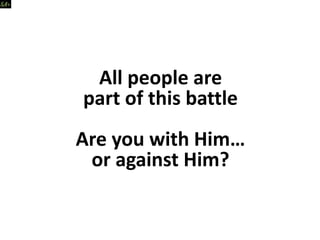 All people are
part of this battle
Are you with Him…
or against Him?
 
