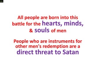 All people are born into this
battle for the hearts, minds,
& souls of men
People who are instruments for
other men's redemption are a
direct threat to Satan
 