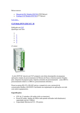 Baixar anexos:

       Manual do PLC Modelo DVP SS (2202 Baixar)
       Catalago CLP Modelo DVP SS (177 Baixar)

Leia mais...

CLP Delta DVP-12SC11T / R

Publicado em CLP
Qualifique este item


       1
       2
       3
       4
       5

(3 votos)




 A série DVP-SC trata de um CLP compacto com ótimo desempenho em pequenas
aplicações simples de posicionamneto de Motores de Passo e Intertravamento Simples
para máquinas de pequeno porte. Suporta comandos de posicionamento como DRVI (
posicionamento relativo ) e DRVA ( posicionamento absoluto ).

Possui as portas RS-232 e RS-485 nativas, compatíveis com o protocolo de
comunicação Modbus ASCII/RTU facilitando sua implantação em aplicações em rede
com outros equipamentos.

Especificações:

       CPU de 12 entradas e 04 saídas (relés ou transistor)
       Possuí 02 saídas rápidas de 65Khz cada quando utilizadas individualmente (
       capacidade total de 130Khz)
       Capaciidade Máxima de E/S : 236 pontos
 