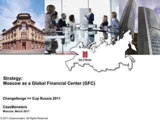Strategy: Moscow as a Global Financial Center (GFC) Changellenge >> Cup Russia 2011 CaseMonsters Moscow, March 2011 