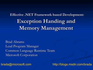 Effective .NET Framework based Development:  Exception Handing and Memory Management Brad Abrams Lead Program Manager Common Language Runtime Team Microsoft Corporation  [email_address]   http:// blogs.msdn.com /brada 