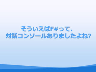 そういえばF#って、
対話コンソールありましたよね?
 