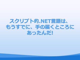 スクリプト的.NET言語は、
もうすでに、手の届くところに
     あったんだ!
 