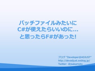 バッチファイルみたいに
C#が使えたらいいのに...
 と思ったらF#があった!


         ブログ "Developer@ADJUST"
         http://devadjust.exblog.jp/
         Twitter: @jsakamoto
 