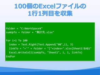 100η泦ե
        11Ŀ򅧼

folder = "C:?WorkSpace?"
sumUpTo = folder + "Ӌ.xlsx"

For i=1 To 100
  index = Text.Right(Text.Append("00",i), 3)
  linkTo = "='" + folder + "["+index+".xlsx]Sheet1!$A$1"
  Excel.WriteCell(sumUpTo, "Sheet1", i, 1, linkTo)
EndFor
 