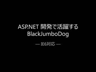 ASP.NET 開発で活躍する
   BlackJumboDog
    ― IE6対応 ―
 