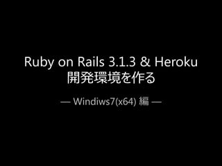 Ruby on Rails 3.1.3 & Heroku
      開発環境を作る
     ― Windiws7(x64) 編 ―
 