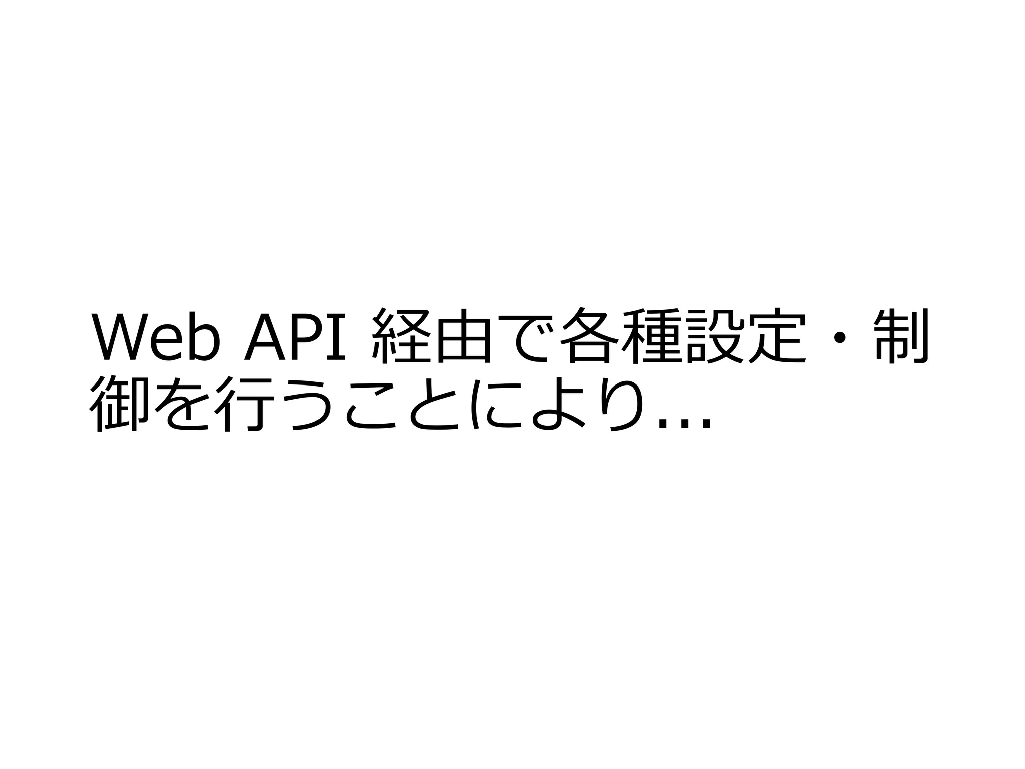 Web API 経由で各種設定・制
御を行うことにより...
 