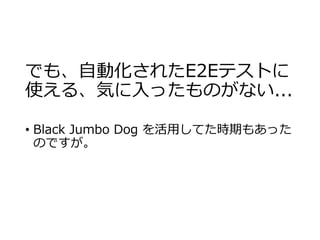 でも、自動化されたE2Eテストに
使える、気に入ったものがない...
• Black Jumbo Dog を活用してた時期もあった
のですが。
 