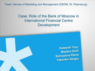 Team: Heroes of Marketing and Management (GSOM, St. Petersburg) Case: Role of the Bank of Moscow in International Financial Centre Development 
