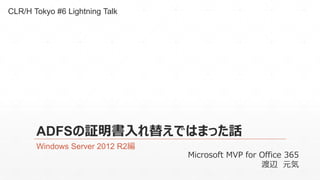 CLR/H Tokyo #6 Lightning Talk 
ADFSの証明書入れ替えではまった話 
Windows Server 2012 R2編 
Microsoft MVP for Office 365 
渡辺元気 
 