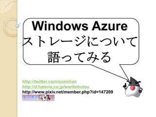 Windows Azure ストレージについて 語ってみる 絵描きのこだわり http://twitter.com/normlian http://d.hatena.co.jp/waritohutsu http://www.pixiv.net/member.php?id=147209 