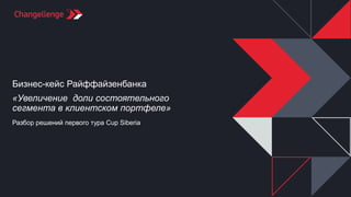 Бизнес-кейс Райффайзенбанка
«Увеличение доли состоятельного
сегмента в клиентском портфеле»
Разбор решений первого тура Cup Siberia
 