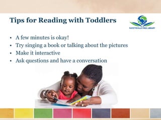 Tips for Reading with Toddlers
• A few minutes is okay!
• Try singing a book or talking about the pictures
• Make it interactive
• Ask questions and have a conversation
 